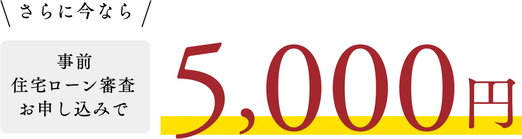 さらに今なら!事前ローン審査お申し込みで5000円